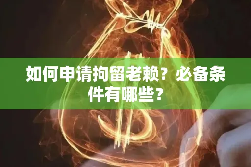 常州如何申请拘留老赖?必备条件有哪些?