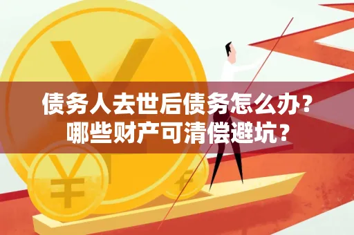 常州债务人去世后债务怎么办?哪些财产可清偿避坑?
